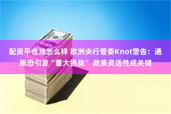 配资平仓线怎么样 欧洲央行管委Knot警告：通胀恐引发“重大挑战” 政策灵活性成关键