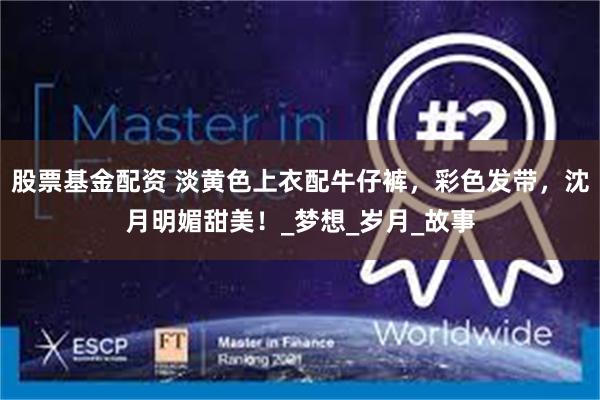 股票基金配资 淡黄色上衣配牛仔裤，彩色发带，沈月明媚甜美！_梦想_岁月_故事