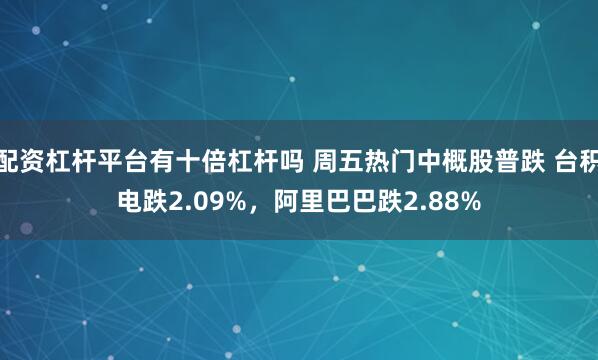 配资杠杆平台有十倍杠杆吗 周五热门中概股普跌 台积电跌2.09%，阿里巴巴跌2.88%