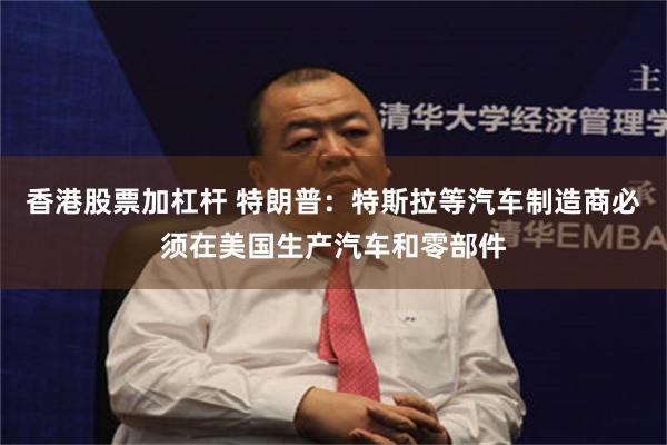香港股票加杠杆 特朗普：特斯拉等汽车制造商必须在美国生产汽车和零部件