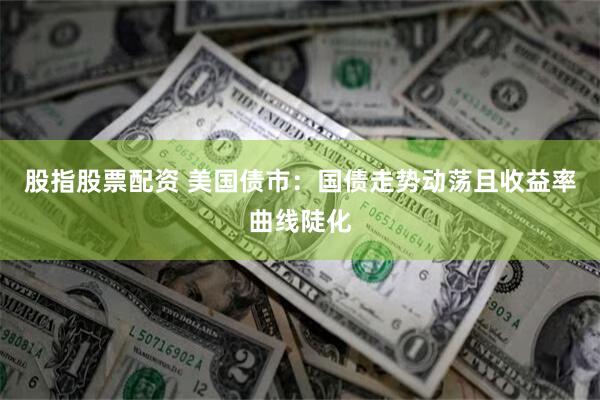 股指股票配资 美国债市：国债走势动荡且收益率曲线陡化