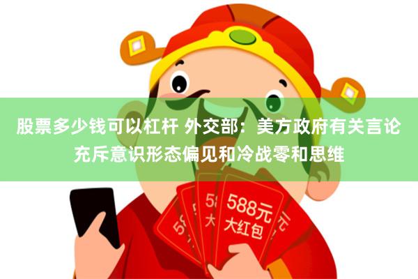 股票多少钱可以杠杆 外交部：美方政府有关言论充斥意识形态偏见和冷战零和思维