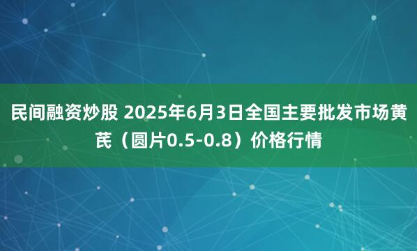 民间融资炒股 2025年6月3日全国主要批发市场黄芪（圆片0.5-0.8）价格行情