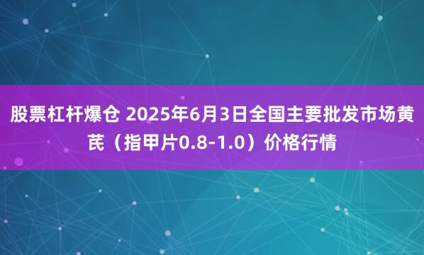 股票杠杆爆仓 2025年6月3日全国主要批发市场黄芪（指甲片0.8-1.0）价格行情