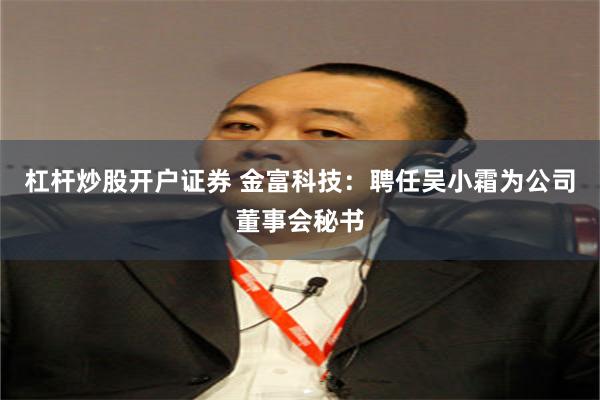 杠杆炒股开户证券 金富科技：聘任吴小霜为公司董事会秘书