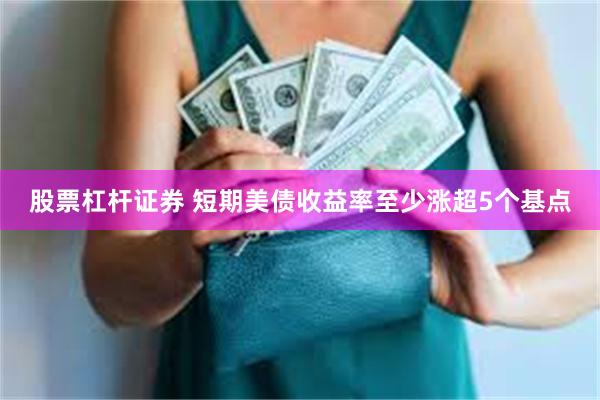 股票杠杆证券 短期美债收益率至少涨超5个基点