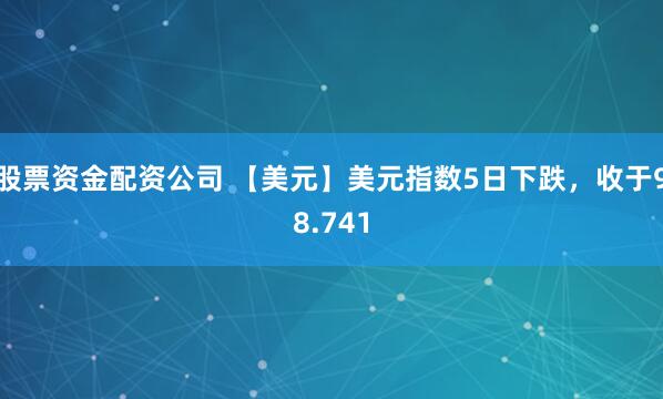 股票资金配资公司 【美元】美元指数5日下跌，收于98.741