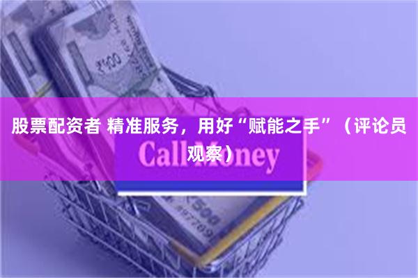 股票配资者 精准服务，用好“赋能之手”（评论员观察）
