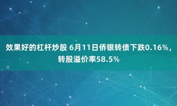 效果好的杠杆炒股 6月11日侨银转债下跌0.16%，转股溢价率58.5%