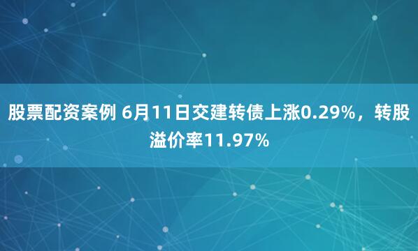 股票配资案例 6月11日交建转债上涨0.29%，转股溢价率11.97%