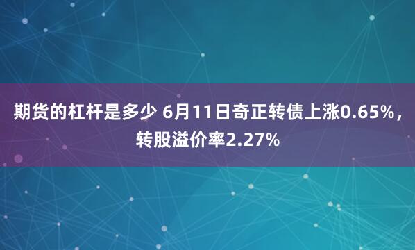 期货的杠杆是多少 6月11日奇正转债上涨0.65%，转股溢价率2.27%