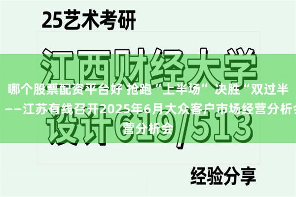 哪个股票配资平台好 抢跑“上半场” 决胜“双过半” ——江苏有线召开2025年6月大众客户市场经营分析会