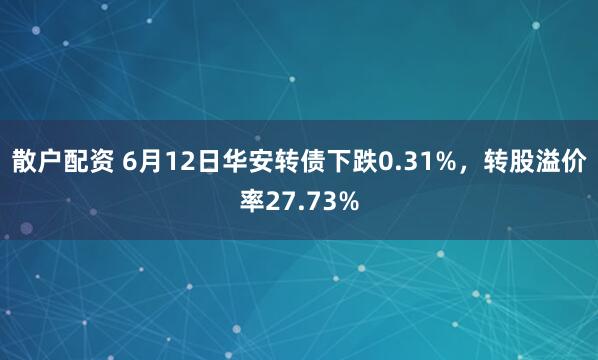 散户配资 6月12日华安转债下跌0.31%，转股溢价率27.73%