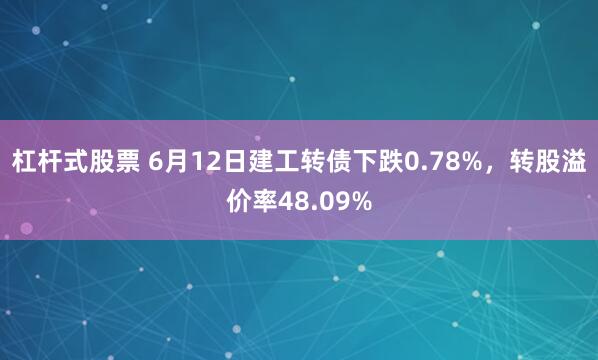 杠杆式股票 6月12日建工转债下跌0.78%，转股溢价率48.09%