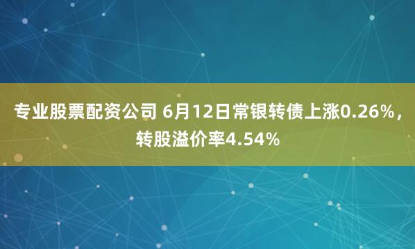 专业股票配资公司 6月12日常银转债上涨0.26%，转股溢价率4.54%