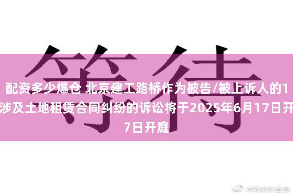 配资多少爆仓 北京建工路桥作为被告/被上诉人的1起涉及土地租赁合同纠纷的诉讼将于2025年6月17日开庭