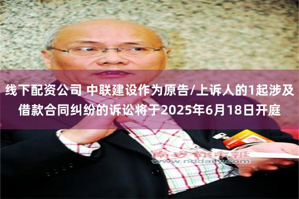 线下配资公司 中联建设作为原告/上诉人的1起涉及借款合同纠纷的诉讼将于2025年6月18日开庭