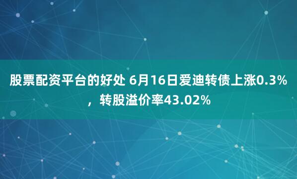 股票配资平台的好处 6月16日爱迪转债上涨0.3%，转股溢价率43.02%