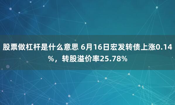 股票做杠杆是什么意思 6月16日宏发转债上涨0.14%，转股溢价率25.78%