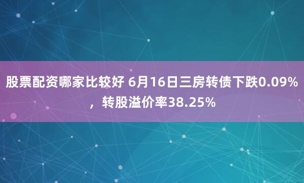 股票配资哪家比较好 6月16日三房转债下跌0.09%，转股溢价率38.25%