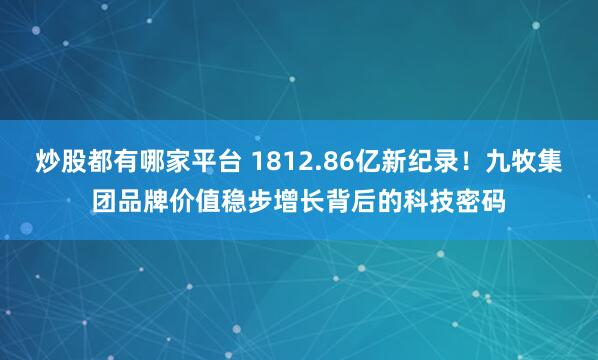 炒股都有哪家平台 1812.86亿新纪录！九牧集团品牌价值稳步增长背后的科技密码