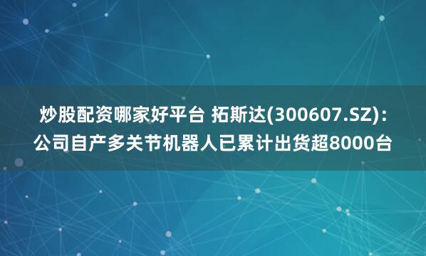 炒股配资哪家好平台 拓斯达(300607.SZ)：公司自产多关节机器人已累计出货超8000台