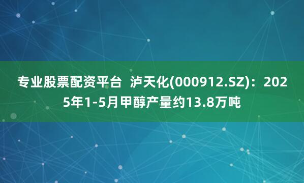 专业股票配资平台  泸天化(000912.SZ)：2025年1-5月甲醇产量约13.8万吨