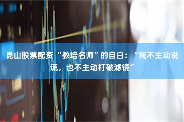 昆山股票配资 “教培名师”的自白：“我不主动说谎，也不主动打破滤镜”