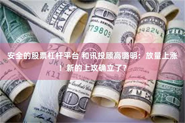 安全的股票杠杆平台 和讯投顾高璐明：放量上涨！新的上攻确立了？
