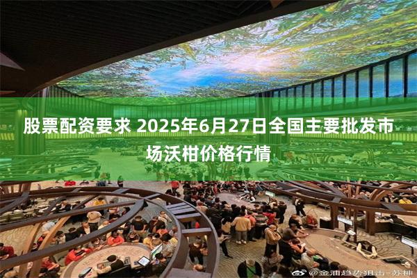 股票配资要求 2025年6月27日全国主要批发市场沃柑价格行情