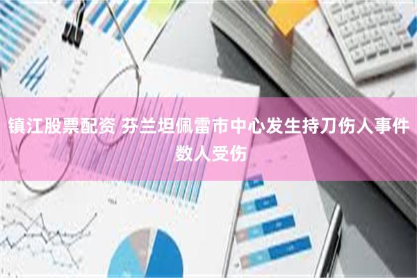 镇江股票配资 芬兰坦佩雷市中心发生持刀伤人事件 数人受伤