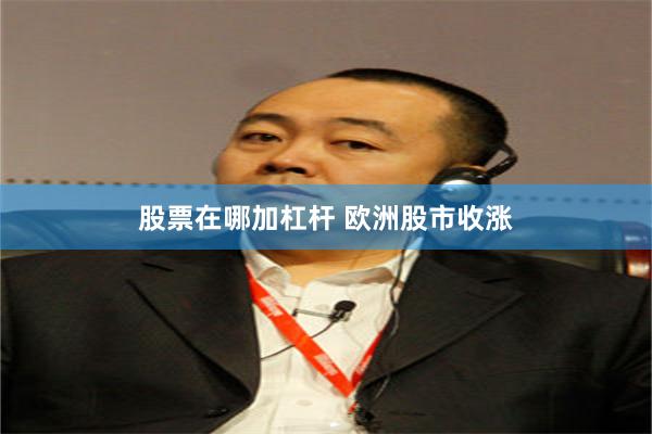 股票在哪加杠杆 欧洲股市收涨