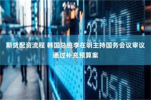 期货配资流程 韩国总统李在明主持国务会议审议通过补充预算案