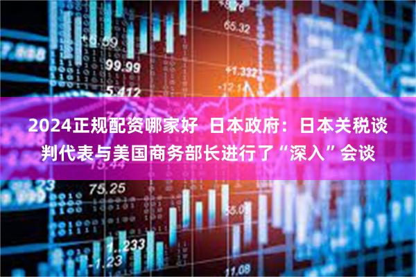 2024正规配资哪家好  日本政府：日本关税谈判代表与美国商务部长进行了“深入”会谈