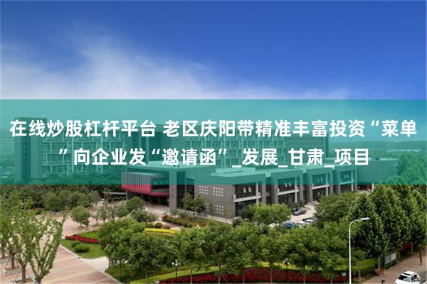 在线炒股杠杆平台 老区庆阳带精准丰富投资“菜单”向企业发“邀请函”_发展_甘肃_项目