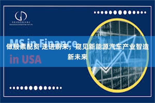 做股票配资 走进蔚来，窥见新能源汽车产业智造新未来