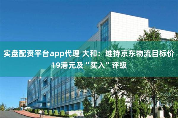 实盘配资平台app代理 大和：维持京东物流目标价19港元及“买入”评级