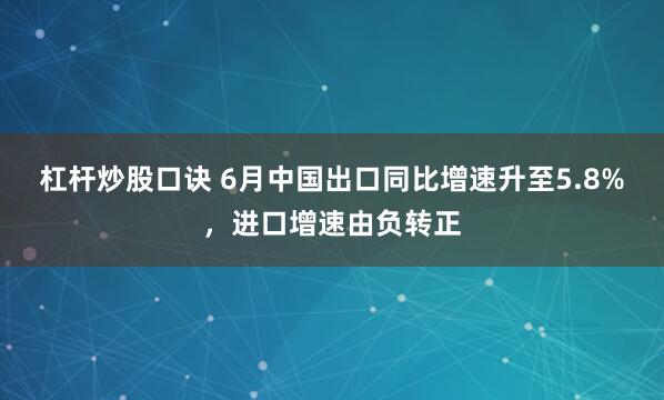 杠杆炒股口诀 6月中国出口同比增速升至5.8%，进口增速由负转正