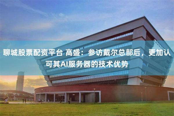 聊城股票配资平台 高盛：参访戴尔总部后，更加认可其AI服务器的技术优势