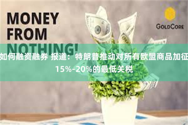 如何融资融券 报道：特朗普推动对所有欧盟商品加征15%-20%的最低关税