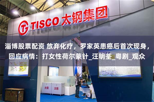 淄博股票配资 放弃化疗，罗家英患癌后首次现身，回应病情：打女性荷尔蒙针_汪明荃_粤剧_观众