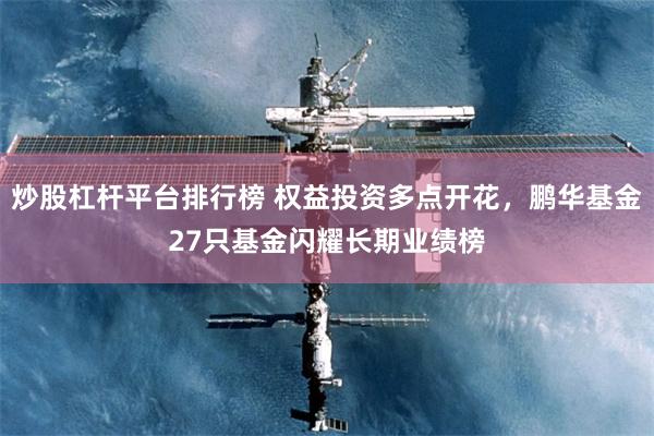 炒股杠杆平台排行榜 权益投资多点开花，鹏华基金27只基金闪耀长期业绩榜