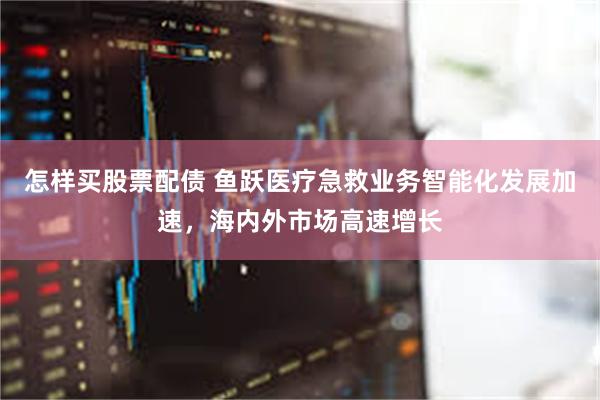 怎样买股票配债 鱼跃医疗急救业务智能化发展加速，海内外市场高速增长