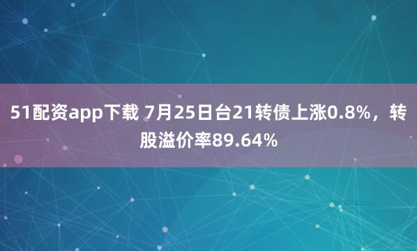 51配资app下载 7月25日台21转债上涨0.8%，转股溢价率89.64%