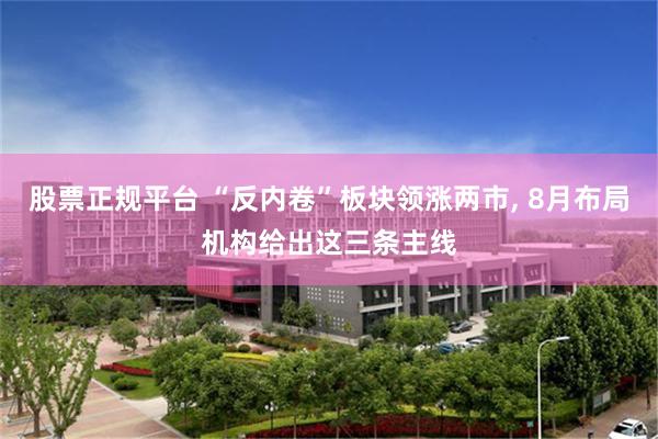 股票正规平台 “反内卷”板块领涨两市, 8月布局机构给出这三条主线