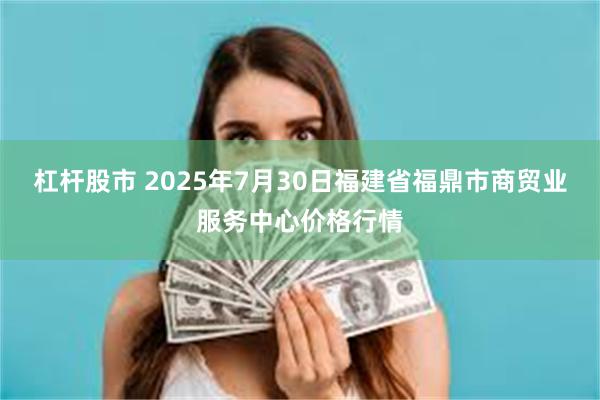 杠杆股市 2025年7月30日福建省福鼎市商贸业服务中心价格行情