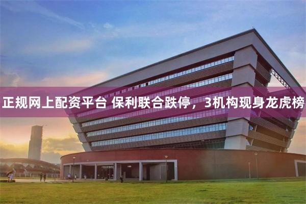 正规网上配资平台 保利联合跌停，3机构现身龙虎榜