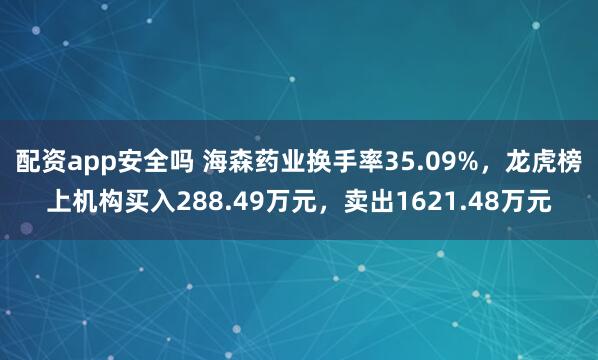 配资app安全吗 海森药业换手率35.09%，龙虎榜上机构买入288.49万元，卖出1621.48万元