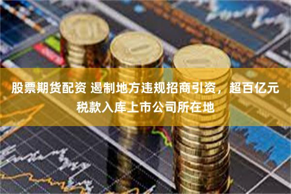 股票期货配资 遏制地方违规招商引资，超百亿元税款入库上市公司所在地