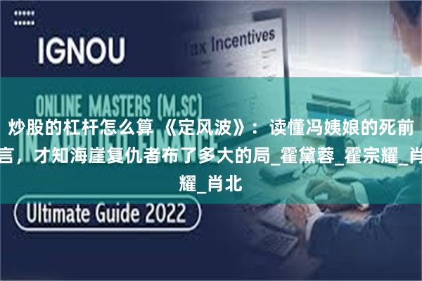 炒股的杠杆怎么算 《定风波》：读懂冯姨娘的死前遗言，才知海崖复仇者布了多大的局_霍黛蓉_霍宗耀_肖北